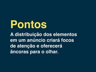 Pontos
A distribuição dos elementos
em um anúncio criará focos
de atenção e oferecerá
âncoras para o olhar.
 