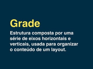 Grade
Estrutura composta por uma
série de eixos horizontais e
verticais, usada para organizar
o conteúdo de um layout.
 