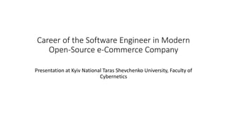 Career of the Software Engineer in Modern
Open-Source e-Commerce Company
Presentation at Kyiv National Taras Shevchenko University, Faculty of
Cybernetics
 