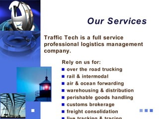 Our Services
Traffic Tech is a full service
professional logistics management
company.

     Rely on us for:
      over the road trucking
      rail & intermodal
      air & ocean forwarding
      warehousing & distribution
      perishable goods handling
      customs brokerage
      freight consolidation
 