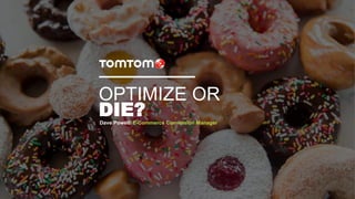 OPTIMIZE OR
DIE?Dave Powell/ E-Commerce Conversion Manager
 