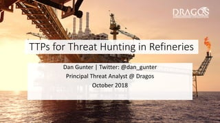 TTPs for Threat Hunting in Refineries
Dan Gunter | Twitter: @dan_gunter
Principal Threat Analyst @ Dragos
October 2018
 