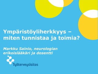 Ympäristöyliherkkyys –
miten tunnistaa ja toimia?
Markku Sainio, neurologian
erikoislääkäri ja dosentti




                             © Työterveyslaitos –   www.ttl.fi
 