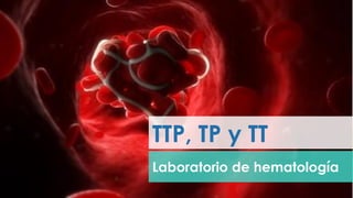TTP, TP y TT
Laboratorio de hematología
 