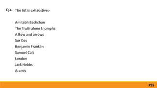 The list is exhaustive:-
Amitabh Bachchan
The Truth alone triumphs
A Bow and arrows
Sur Das
Benjamin Franklin
Samuel Colt
London
Jack Hobbs
Aramis
Q 4.
#SS
 
