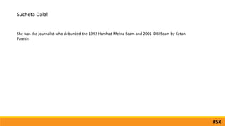 Sucheta Dalal
She was the journalist who debunked the 1992 Harshad Mehta Scam and 2001 IDBI Scam by Ketan
Parekh
#SK
 