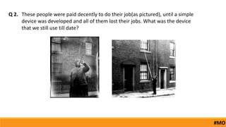 These people were paid decently to do their job(as pictured), until a simple
device was developed and all of them lost their jobs. What was the device
that we still use till date?
Q 2.
#MO
 