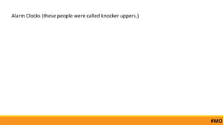 Alarm Clocks (these people were called knocker uppers.)
#MO
 