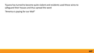 #AT
Tijuana has turned to become quite violent and residents used these wires to
safeguard their houses and thus spread the word
“America is paying for our Wall”
 