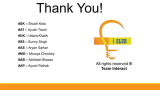 Thank You!
#SK – Shubh Kela
#AT – Ayush Tiwari
#UK – Uttara Khatik
#SS – Sunny Singh
#AS – Aryan Sarkar
#MO – Mourya Choubey
#AB – Abhilash Biswas
#AP – Ayush Pathak
All rights reserved ®
Team Interact
 