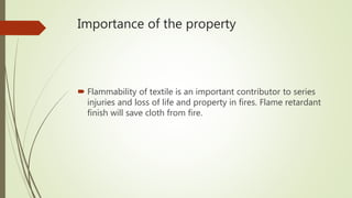 Importance of the property
 Flammability of textile is an important contributor to series
injuries and loss of life and property in fires. Flame retardant
finish will save cloth from fire.
 