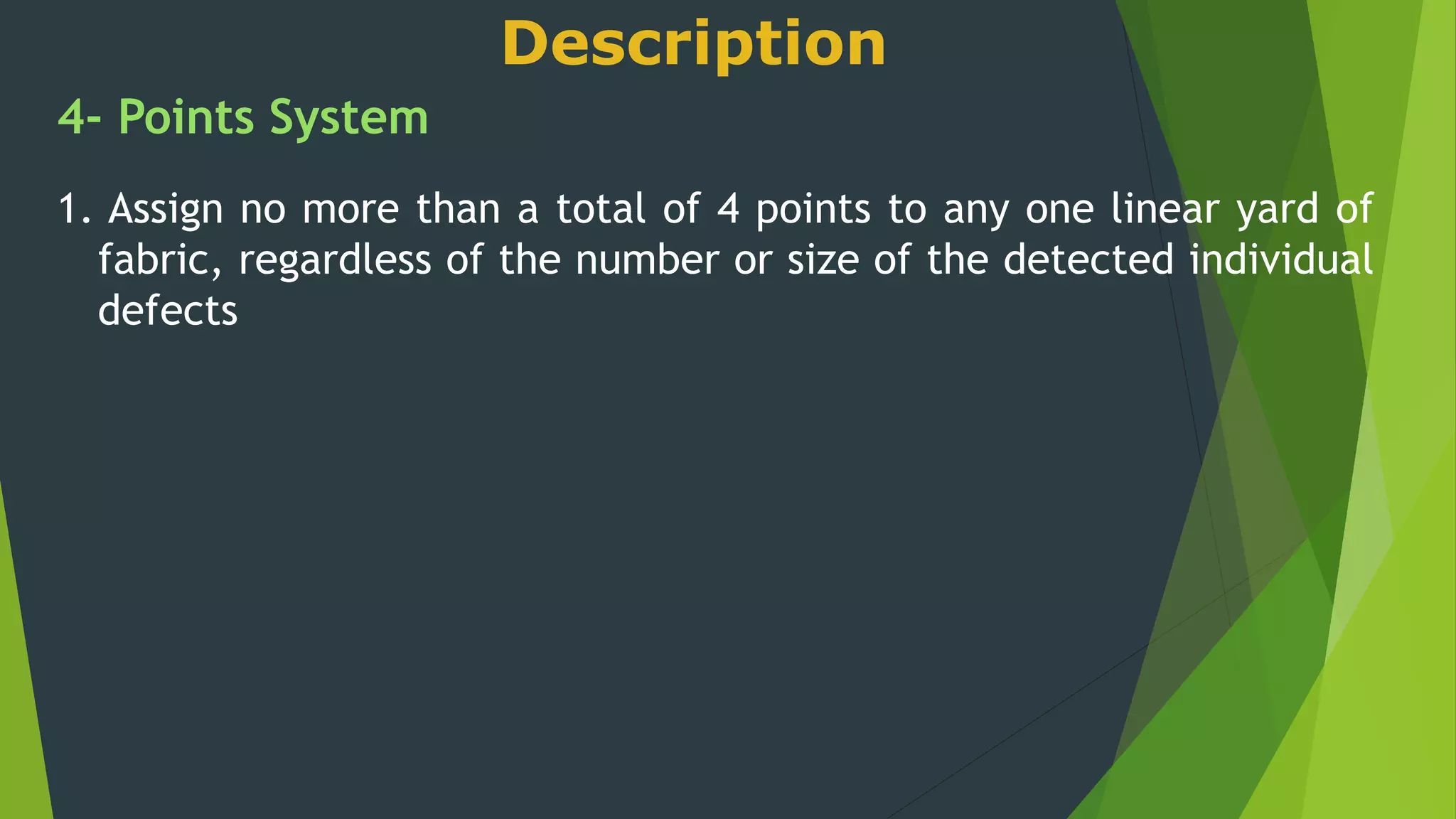 Description
4- Points System
1. Assign no more than a total of 4 points to any one linear yard of
fabric, regardless of the number or size of the detected individual
defects
 