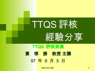 TTQS 評核   經驗分享 TTQS  評核委員 黃　惇　勝　教授 主講 97  年  8  月  5  日 
