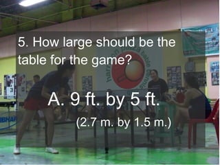 5. How large should be the
table for the game?

A. 9 ft. by 5 ft.
(2.7 m. by 1.5 m.)

 
