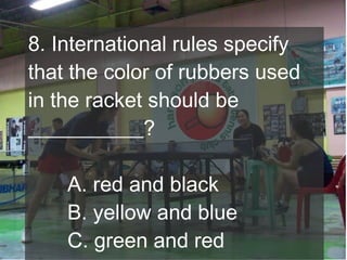 8. International rules specify
that the color of rubbers used
in the racket should be
___________?
A. red and black
B. yellow and blue
C. green and red

 