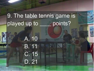 9. The table tennis game is
played up to ____ points?
A. 10
B. 11
C. 15
D. 21

 