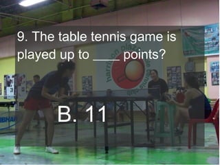 9. The table tennis game is
played up to ____ points?

B. 11

 