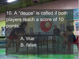 10. A “deuce” is called if both
players reach a score of 10
points.
A. true
B. false

 