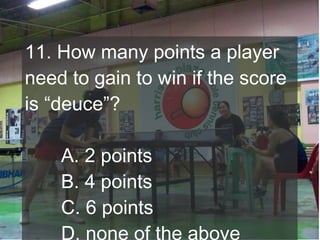 11. How many points a player
need to gain to win if the score
is “deuce”?
A. 2 points
B. 4 points
C. 6 points
D. none of the above

 