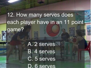 12. How many serves does
each player have in an 11 point
game?
A. 2 serves
B. 4 serves
C. 5 serves
D. 6 serves

 