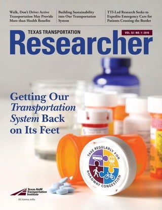 Building Sustainability
into Our Transportation
System
Walk, Don’t Drive: Active
Transportation May Provide
More than Health Benefits
TTI-Led Research Seeks to
Expedite Emergency Care for
Patients Crossing the Border
Researcher
TEXAS TRANSPORTATION VOL. 52 ❘ NO. 1 ❘ 2016
Getting Our
on Its Feet
Transportation
System Back
tti.tamu.edu
 