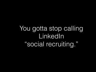 You gotta stop calling
LinkedIn 
“social recruiting.”
 