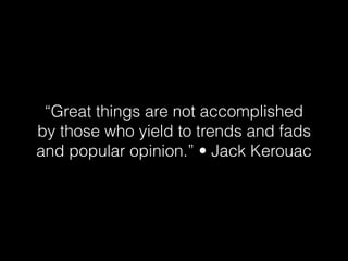 “Great things are not accomplished  
by those who yield to trends and fads  
and popular opinion.” • Jack Kerouac
 