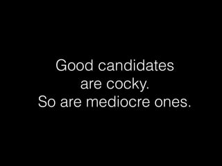Good candidates  
are cocky.
So are mediocre ones.
 