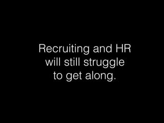 Recruiting and HR  
will still struggle  
to get along.
 