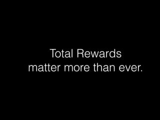 Total Rewards  
matter more than ever.
 