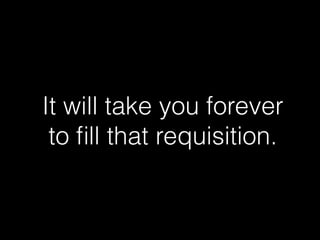 It will take you forever
to ﬁll that requisition.
 