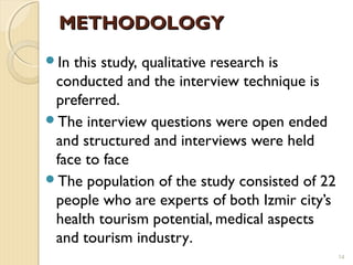 METHODOLOGYMETHODOLOGY
In this study, qualitative research is
conducted and the interview technique is
preferred.
The interview questions were open ended
and structured and interviews were held
face to face
The population of the study consisted of 22
people who are experts of both Izmir city’s
health tourism potential, medical aspects
and tourism industry.
14
 