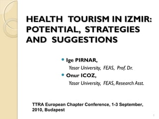 HEALTHHEALTH TOURISM IN IZMIR:TOURISM IN IZMIR:
POTENTIAL,POTENTIAL, STRATEGIESSTRATEGIES
ANDAND SUGGESTIONSSUGGESTIONS
 Ige PIRNAR,
Yasar University, FEAS, Prof. Dr.
 Onur ICOZ,
Yasar University, FEAS, Research Asst.
1
TTRA European Chapter Conference, 1-3 September,
2010, Budapest
 