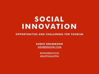 SOCIAL
INNOVATION
OPPORTUNITIES AND CHALLENGES FOR TOURISM
SARAH DRUMMOND
WEARESNOOK.COM
@WEARESNOOK
@RUFFLEMUFFIN
 