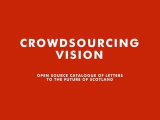 CROWDSOURCING
VISION
OPEN SOURCE CATALOGUE OF LETTERS
TO THE FUTURE OF SCOTLAND
 