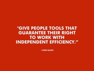"GIVE PEOPLE TOOLS THAT
GUARANTEE THEIR RIGHT
TO WORK WITH
INDEPENDENT EFFICIENCY.”
- IVAN ILLICH
 
