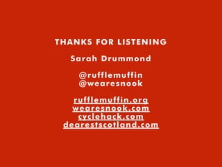 THANKS FOR LISTENING
Sarah Drummond
@rufflemuffin
@wearesnook
rufflemuffin.org
wearesnook.com
cyclehack.com
dearestscotland.com
 
