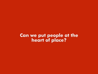 Can we put people at the
heart of place?
 