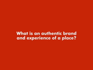 What is an authentic brand
and experience of a place?
 