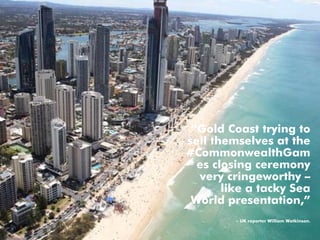 “Gold Coast trying to
sell themselves at the
#CommonwealthGam
es closing ceremony
very cringeworthy –
like a tacky Sea
World presentation,”
- UK reporter William Watkinson.
 