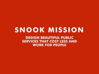 SNOOK MISSION
DESIGN BEAUTIFUL PUBLIC
SERVICES THAT COST LESS AND
WORK FOR PEOPLE
 