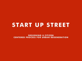 START UP STREET
DESIGNING A CITIZEN
CENTERED PROCESS FOR URBAN REGENERATION
 