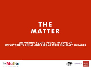 THE
MATTER
SUPPORTING YOUNG PEOPLE TO DEVELOP
EMPLOYABILITY SKILLS AND BECOME MORE CIVICALLY ENGAGED
 