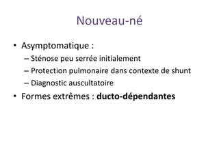 Nouveau-né
• Asymptomatique :
– Sténose peu serrée initialement
– Protection pulmonaire dans contexte de shunt
– Diagnostic auscultatoire
• Formes extrêmes : ducto-dépendantes
 