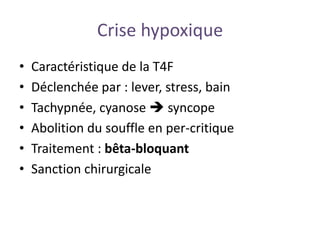 Crise hypoxique
• Caractéristique de la T4F
• Déclenchée par : lever, stress, bain
• Tachypnée, cyanose  syncope
• Abolition du souffle en per-critique
• Traitement : bêta-bloquant
• Sanction chirurgicale
 