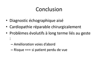 Conclusion
• Diagnostic échographique aisé
• Cardiopathie réparable chirurgicalement
• Problèmes évolutifs à long terme liés au geste
:
– Amélioration voies d’abord
– Risque +++ si patient perdu de vue
 