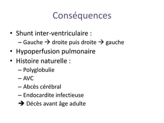 Conséquences
• Shunt inter-ventriculaire :
– Gauche  droite puis droite  gauche
• Hypoperfusion pulmonaire
• Histoire naturelle :
– Polyglobulie
– AVC
– Abcès cérébral
– Endocardite infectieuse
 Décès avant âge adulte
 