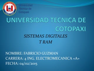 SISTEMAS DIGITALES
T RAM
NOMBRE: FABRICIO GUZMAN
CARRERA: 4 ING. ELECTROMECANICA «A»
FECHA: 04/02/2015
 