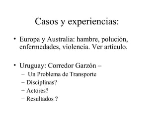 Casos y experiencias:
• Europa y Australia: hambre, polución,
enfermedades, violencia. Ver artículo.
• Uruguay: Corredor Garzón –
– Un Problema de Transporte
– Disciplinas?
– Actores?
– Resultados ?
 