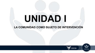 LA COMUNIDAD COMO SUJETO DE INTERVENCIÓN
UNIDAD 1
UNIDAD I
 